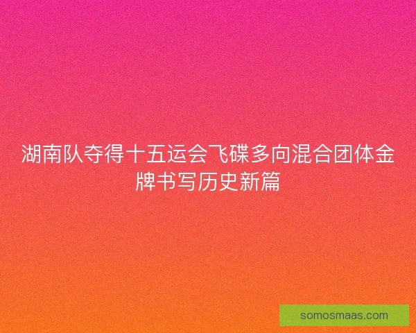 湖南队夺得十五运会飞碟多向混合团体金牌书写历史新篇