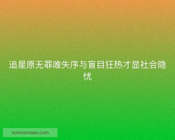 追星原无罪唯失序与盲目狂热才显社会隐忧